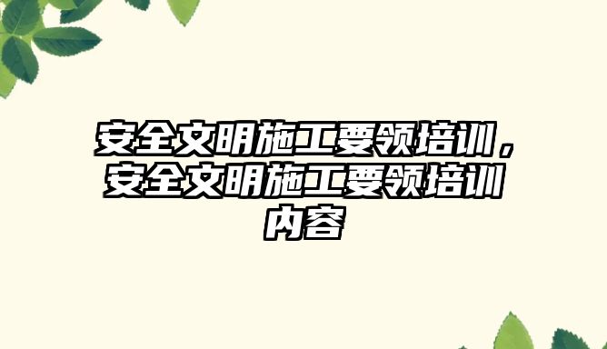 安全文明施工要領培訓，安全文明施工要領培訓內容