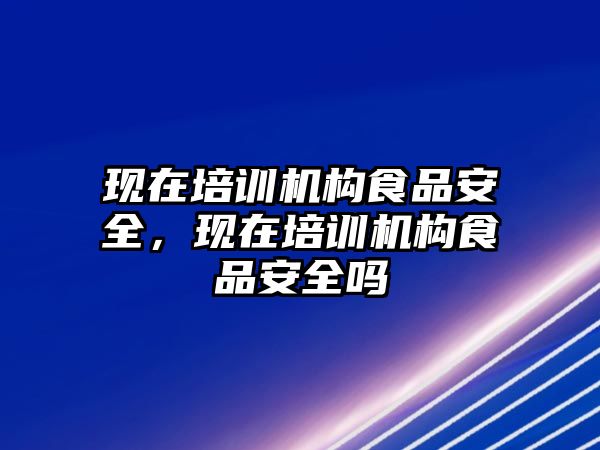 現(xiàn)在培訓機構食品安全，現(xiàn)在培訓機構食品安全嗎