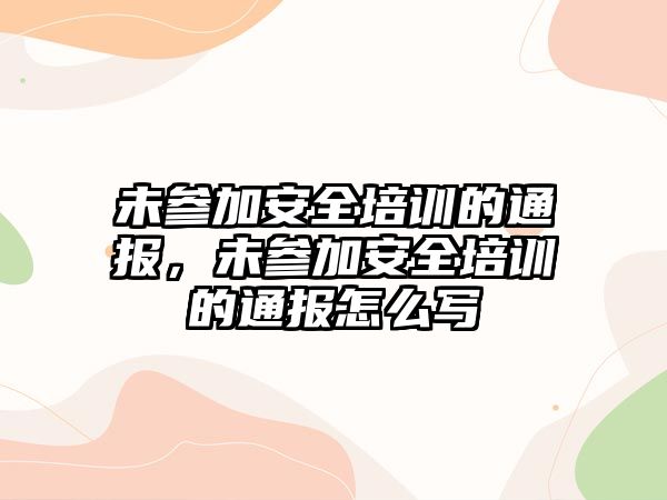 未參加安全培訓(xùn)的通報(bào)，未參加安全培訓(xùn)的通報(bào)怎么寫(xiě)