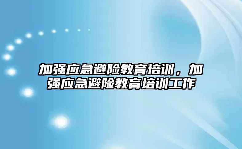 加強應急避險教育培訓，加強應急避險教育培訓工作