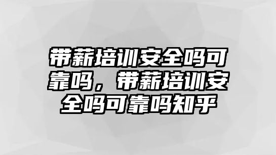 帶薪培訓安全嗎可靠嗎，帶薪培訓安全嗎可靠嗎知乎