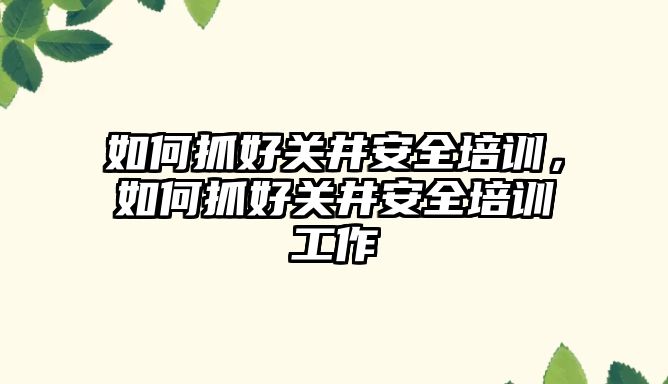 如何抓好關井安全培訓，如何抓好關井安全培訓工作