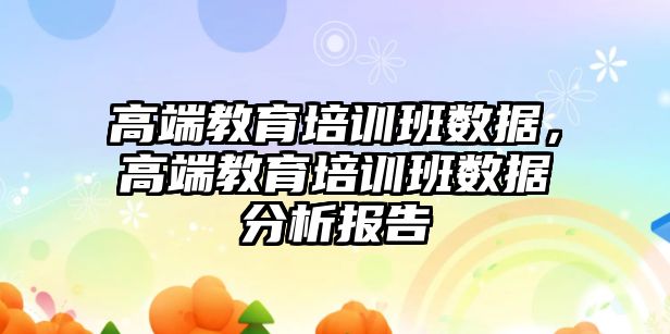 高端教育培訓班數據，高端教育培訓班數據分析報告