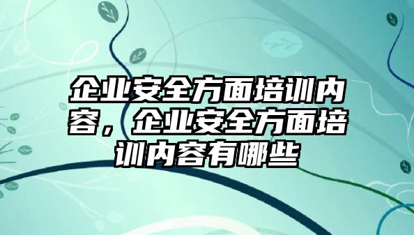 企業(yè)安全方面培訓(xùn)內(nèi)容，企業(yè)安全方面培訓(xùn)內(nèi)容有哪些