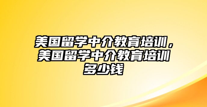 美國留學中介教育培訓，美國留學中介教育培訓多少錢