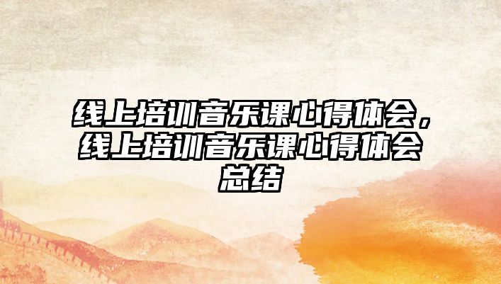 線上培訓(xùn)音樂(lè)課心得體會(huì)，線上培訓(xùn)音樂(lè)課心得體會(huì)總結(jié)