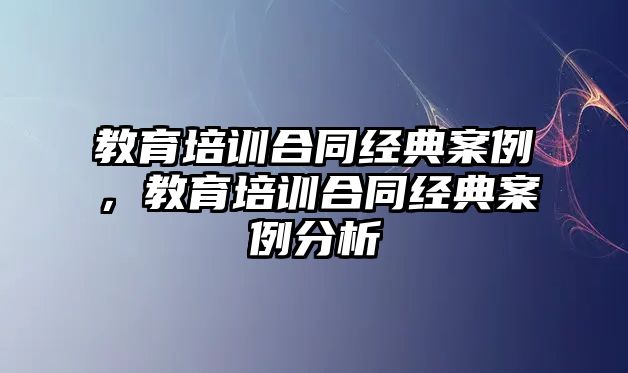 教育培訓(xùn)合同經(jīng)典案例，教育培訓(xùn)合同經(jīng)典案例分析