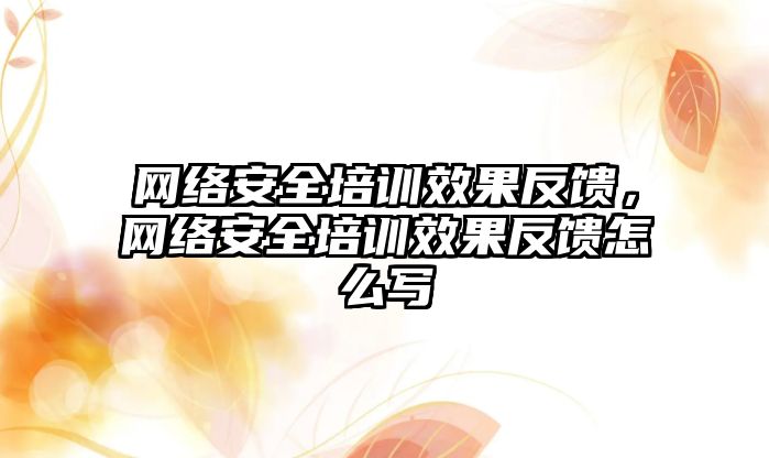 網(wǎng)絡安全培訓效果反饋，網(wǎng)絡安全培訓效果反饋怎么寫