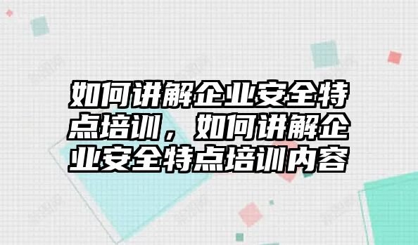 如何講解企業(yè)安全特點培訓(xùn)，如何講解企業(yè)安全特點培訓(xùn)內(nèi)容