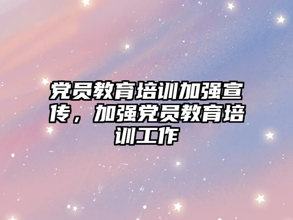 黨員教育培訓加強宣傳，加強黨員教育培訓工作