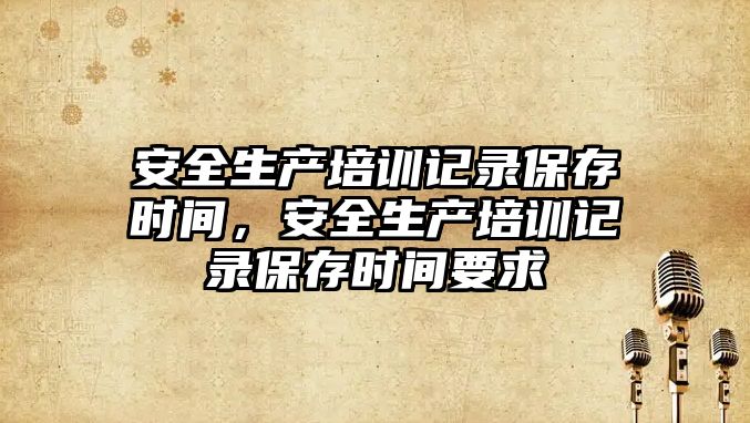 安全生產培訓記錄保存時間，安全生產培訓記錄保存時間要求