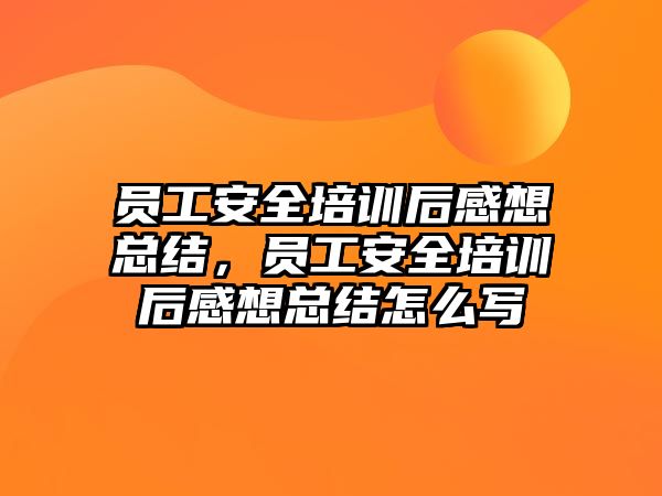 員工安全培訓后感想總結，員工安全培訓后感想總結怎么寫