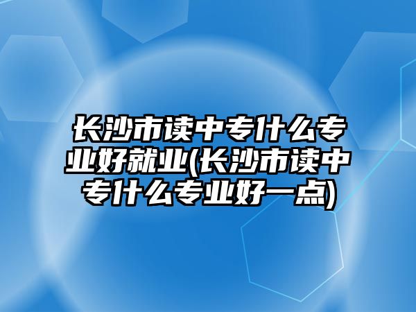 長沙市讀中專什么專業好就業(長沙市讀中專什么專業好一點)