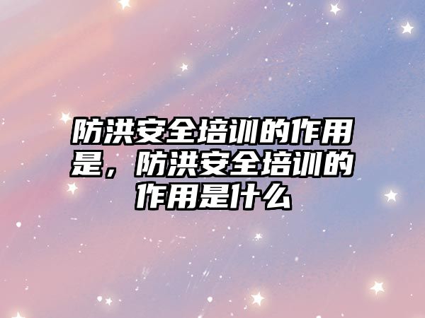 防洪安全培訓的作用是，防洪安全培訓的作用是什么