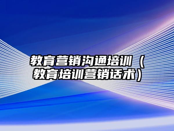 教育營銷溝通培訓（教育培訓營銷話術）