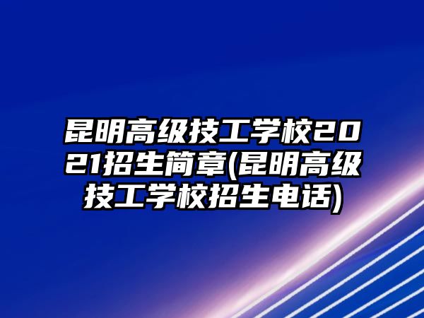 昆明高級技工學校2021招生簡章(昆明高級技工學校招生電話)