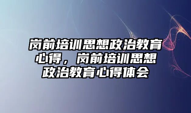 崗前培訓(xùn)思想政治教育心得，崗前培訓(xùn)思想政治教育心得體會(huì)