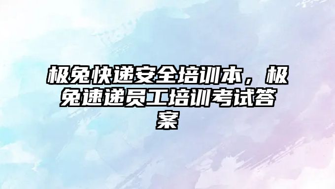 極兔快遞安全培訓本，極兔速遞員工培訓考試答案