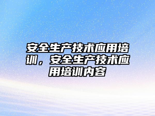 安全生產技術應用培訓，安全生產技術應用培訓內容