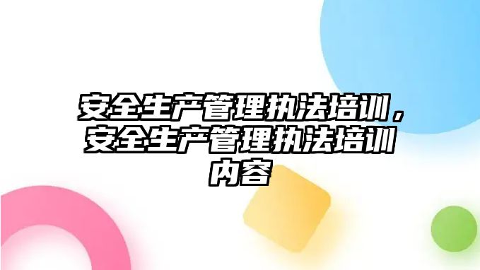 安全生產管理執法培訓，安全生產管理執法培訓內容