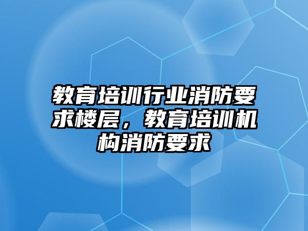 教育培訓行業消防要求樓層，教育培訓機構消防要求