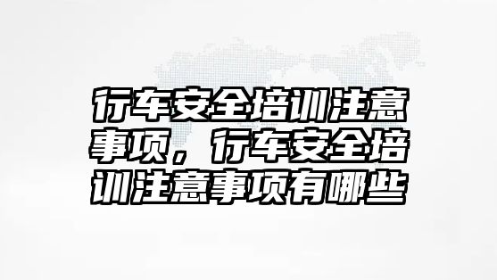 行車安全培訓(xùn)注意事項，行車安全培訓(xùn)注意事項有哪些