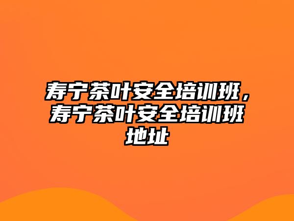 壽寧茶葉安全培訓(xùn)班，壽寧茶葉安全培訓(xùn)班地址