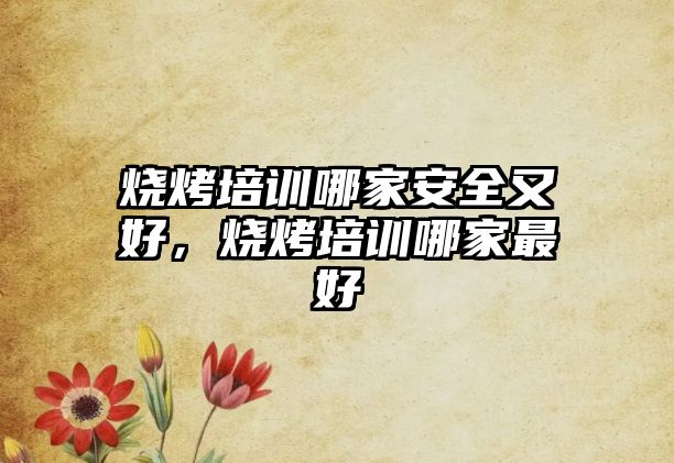 燒烤培訓哪家安全又好，燒烤培訓哪家最好