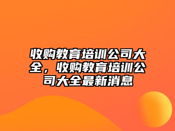 收購(gòu)教育培訓(xùn)公司大全，收購(gòu)教育培訓(xùn)公司大全最新消息