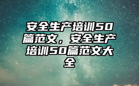 安全生產(chǎn)培訓50篇范文，安全生產(chǎn)培訓50篇范文大全