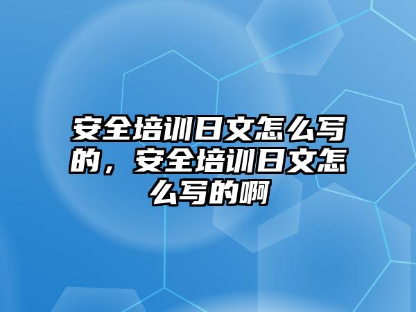 安全培訓(xùn)日文怎么寫(xiě)的，安全培訓(xùn)日文怎么寫(xiě)的啊