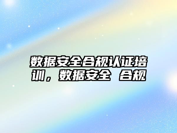 數據安全合規認證培訓，數據安全 合規