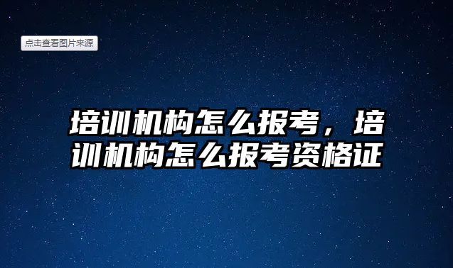 培訓機構怎么報考，培訓機構怎么報考資格證