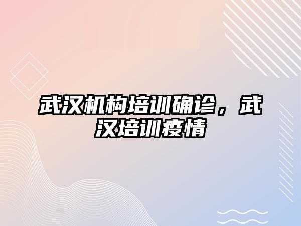 武漢機構培訓確診，武漢培訓疫情