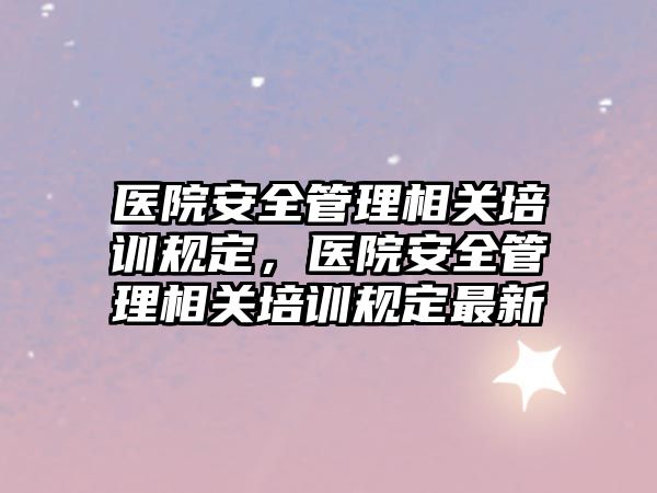 醫院安全管理相關培訓規定，醫院安全管理相關培訓規定最新