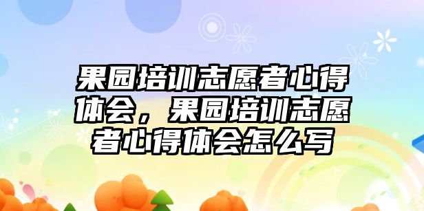 果園培訓志愿者心得體會，果園培訓志愿者心得體會怎么寫