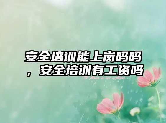 安全培訓能上崗嗎嗎，安全培訓有工資嗎