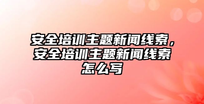 安全培訓主題新聞線索，安全培訓主題新聞線索怎么寫