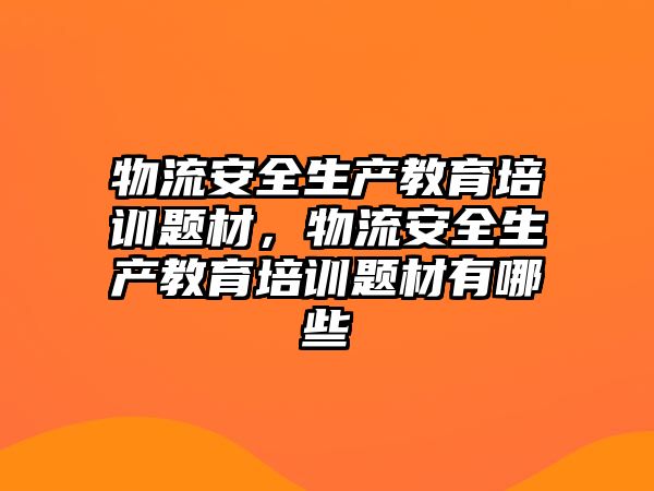 物流安全生產教育培訓題材，物流安全生產教育培訓題材有哪些