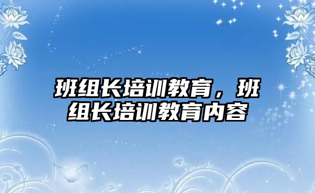 班組長培訓(xùn)教育，班組長培訓(xùn)教育內(nèi)容