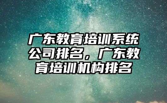 廣東教育培訓系統公司排名，廣東教育培訓機構排名