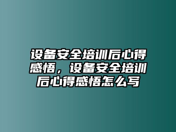 設備安全培訓后心得感悟，設備安全培訓后心得感悟怎么寫