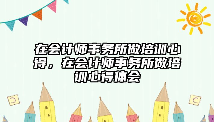 在會計師事務所做培訓心得，在會計師事務所做培訓心得體會