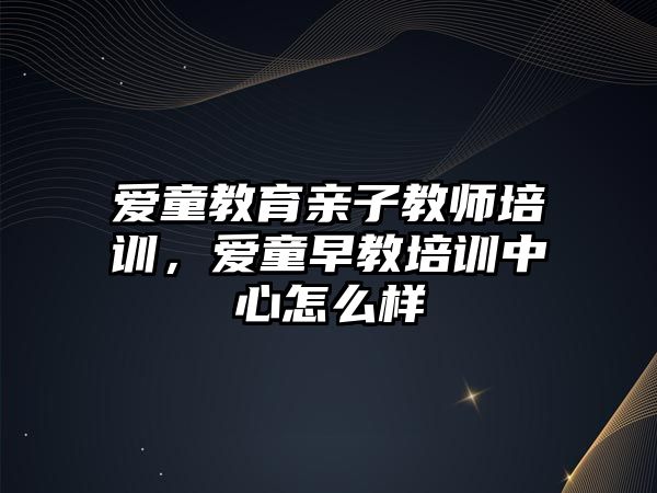 愛童教育親子教師培訓，愛童早教培訓中心怎么樣