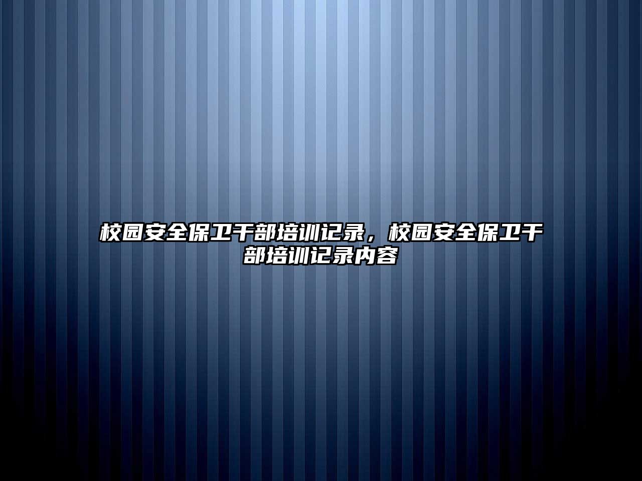 校園安全保衛(wèi)干部培訓(xùn)記錄，校園安全保衛(wèi)干部培訓(xùn)記錄內(nèi)容