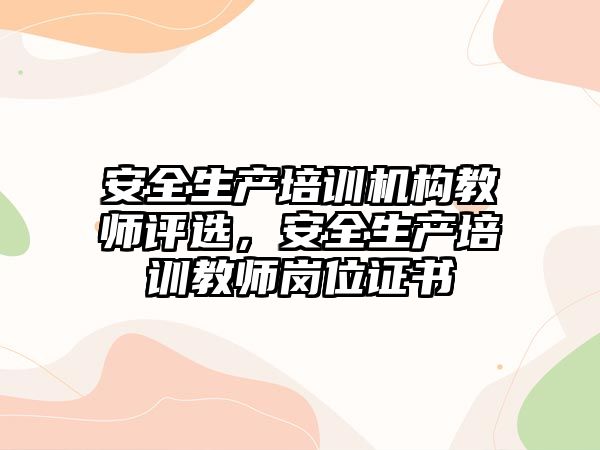 安全生產培訓機構教師評選，安全生產培訓教師崗位證書