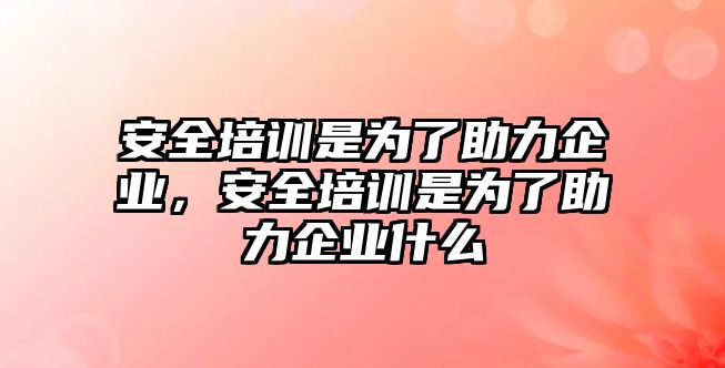 安全培訓是為了助力企業，安全培訓是為了助力企業什么