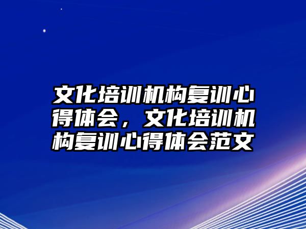 文化培訓(xùn)機構(gòu)復(fù)訓(xùn)心得體會，文化培訓(xùn)機構(gòu)復(fù)訓(xùn)心得體會范文