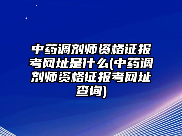 中藥調(diào)劑師資格證報(bào)考網(wǎng)址是什么(中藥調(diào)劑師資格證報(bào)考網(wǎng)址查詢)