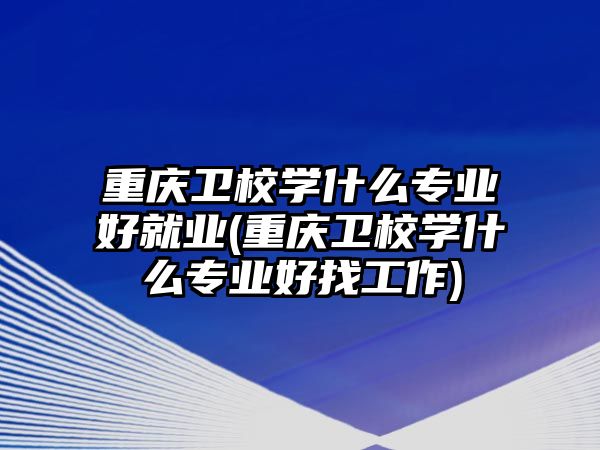 重慶衛(wèi)校學(xué)什么專業(yè)好就業(yè)(重慶衛(wèi)校學(xué)什么專業(yè)好找工作)